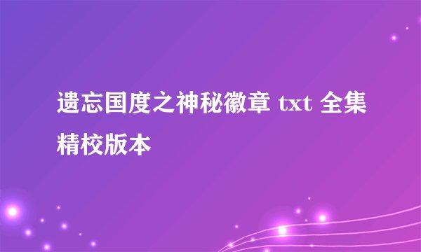 遗忘国度之神秘徽章 txt 全集精校版本
