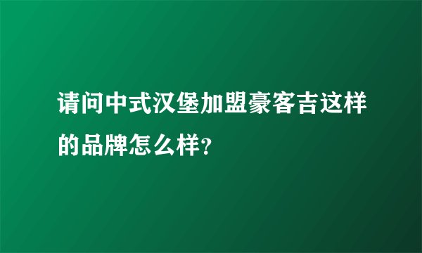 请问中式汉堡加盟豪客吉这样的品牌怎么样？
