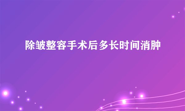 除皱整容手术后多长时间消肿