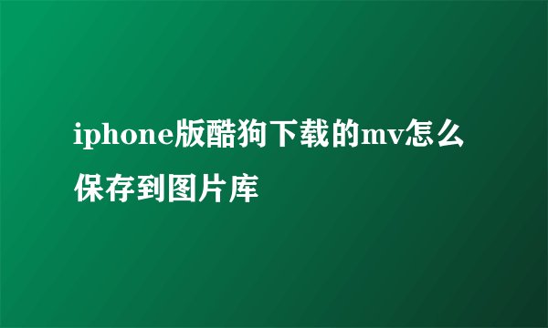 iphone版酷狗下载的mv怎么保存到图片库