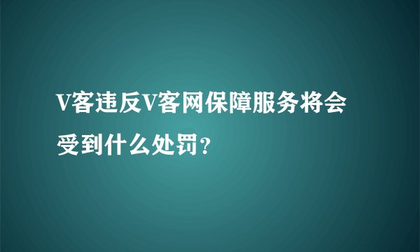V客违反V客网保障服务将会受到什么处罚？