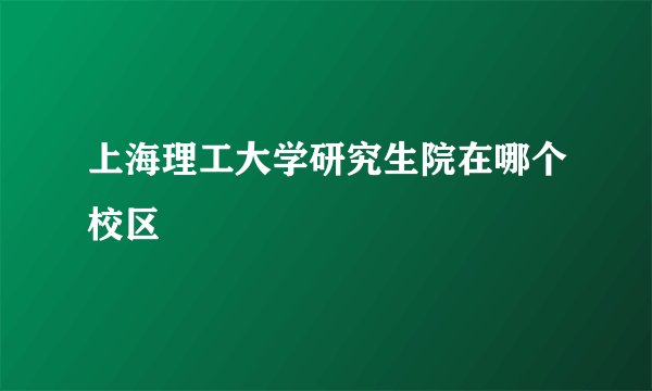 上海理工大学研究生院在哪个校区