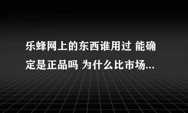 乐蜂网上的东西谁用过 能确定是正品吗 为什么比市场上便宜那么多