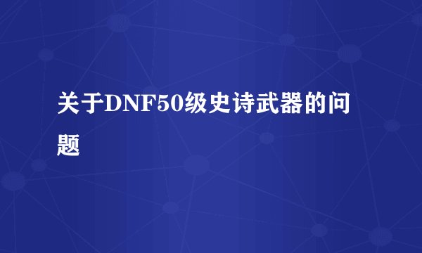 关于DNF50级史诗武器的问题