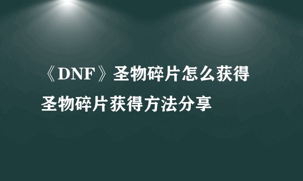 《DNF》圣物碎片怎么获得 圣物碎片获得方法分享