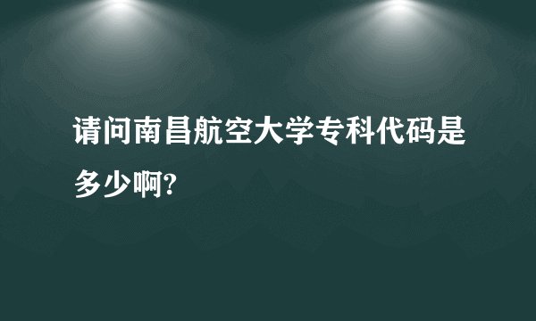 请问南昌航空大学专科代码是多少啊?