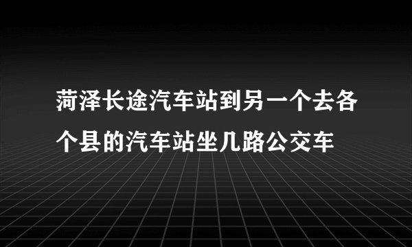 菏泽长途汽车站到另一个去各个县的汽车站坐几路公交车