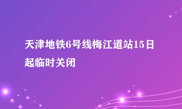 天津地铁6号线梅江道站15日起临时关闭
