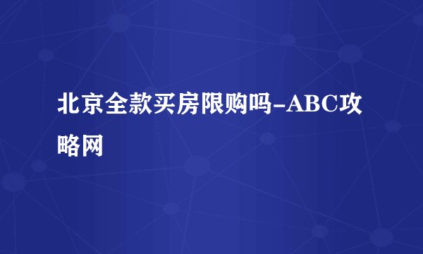 北京全款买房限购吗-ABC攻略网