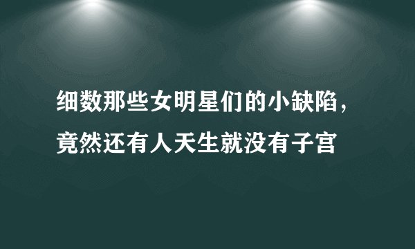 细数那些女明星们的小缺陷，竟然还有人天生就没有子宫