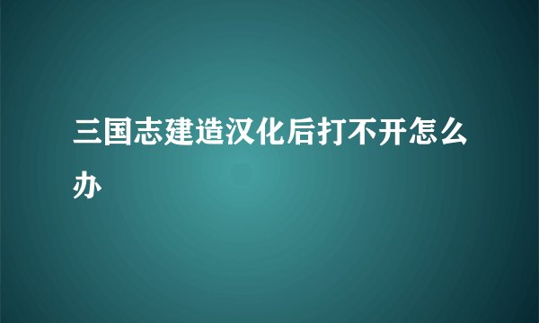 三国志建造汉化后打不开怎么办