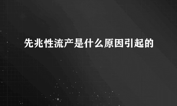 先兆性流产是什么原因引起的