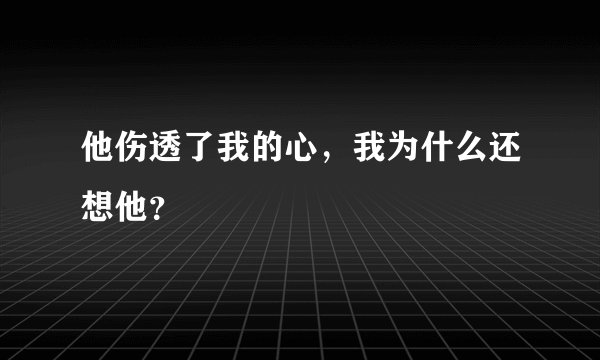 他伤透了我的心，我为什么还想他？