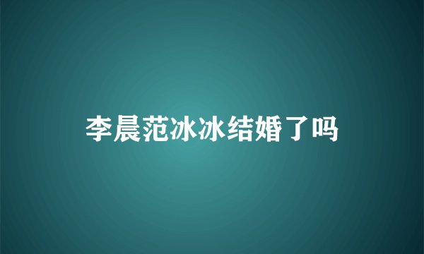 李晨范冰冰结婚了吗