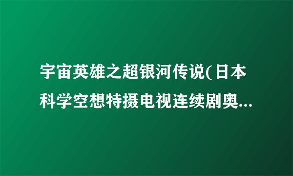 宇宙英雄之超银河传说(日本科学空想特摄电视连续剧奥特曼的电影版)详细资料大全