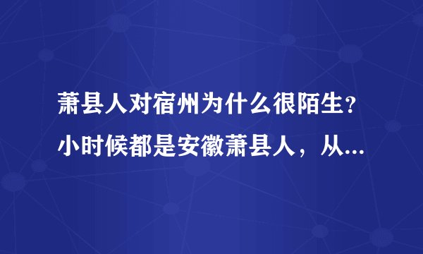 萧县人对宿州为什么很陌生？小时候都是安徽萧县人，从没说过安徽宿州萧县人？