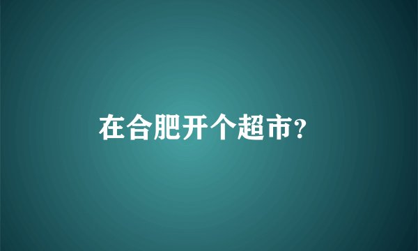在合肥开个超市？