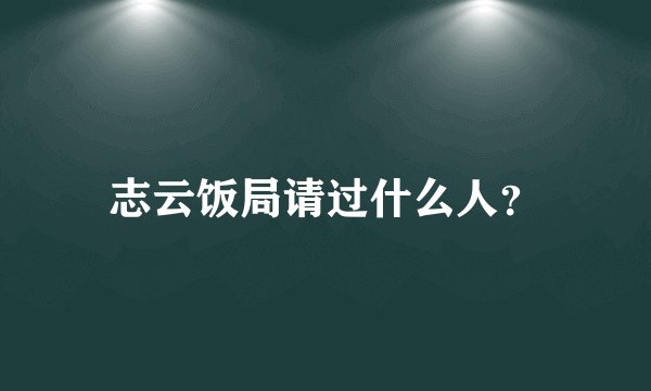 志云饭局请过什么人？