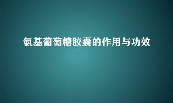 氨基葡萄糖胶囊的作用与功效