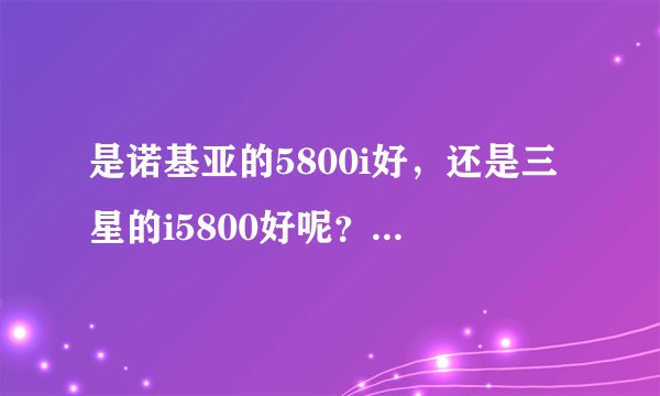 是诺基亚的5800i好，还是三星的i5800好呢？大家帮出主意啊！！