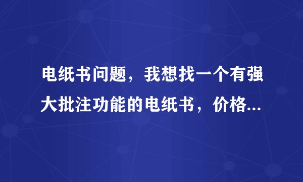 电纸书问题，我想找一个有强大批注功能的电纸书，价格无所谓只要专业，能够写写画画当书用！