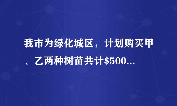 我市为绿化城区，计划购买甲、乙两种树苗共计$500$棵，甲种树苗每棵$50$元，乙种树苗每棵$80$元，调查统计得：甲、乙两种树苗的成活率分为$90\%$、$95\%$.（1）如果购买两种树苗共用$28000$元，那么甲、乙两种树苗各买了多少棵？（2）要使这批树苗的成活率为$92\%$，应如何选购树苗？购买树苗的费用是多少？