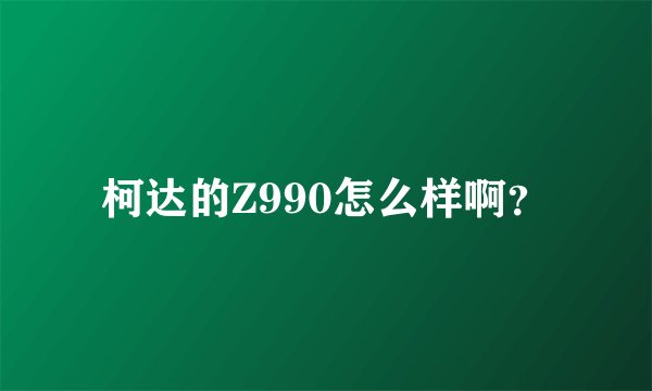柯达的Z990怎么样啊？