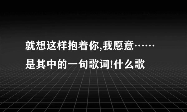 就想这样抱着你,我愿意……是其中的一句歌词!什么歌