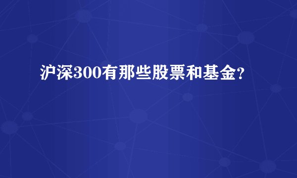 沪深300有那些股票和基金？