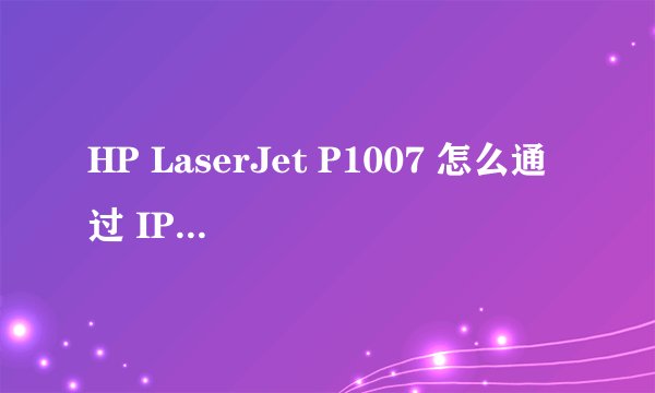 HP LaserJet P1007 怎么通过 IP 打印？