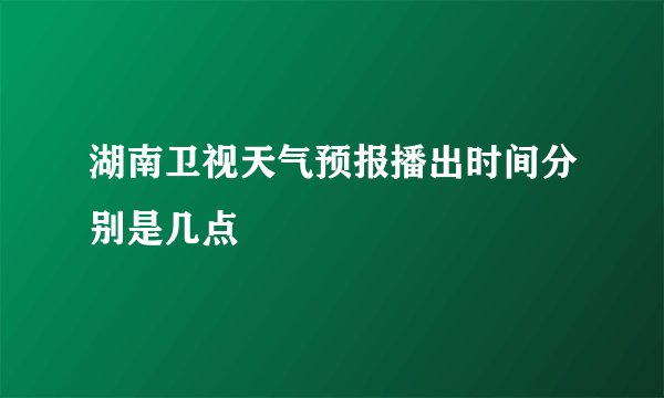 湖南卫视天气预报播出时间分别是几点