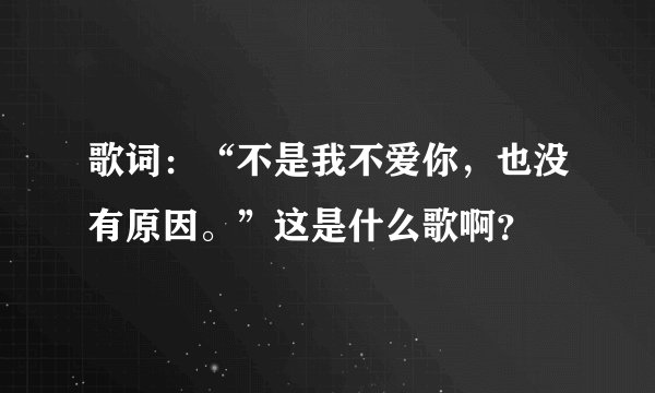 歌词：“不是我不爱你，也没有原因。”这是什么歌啊？