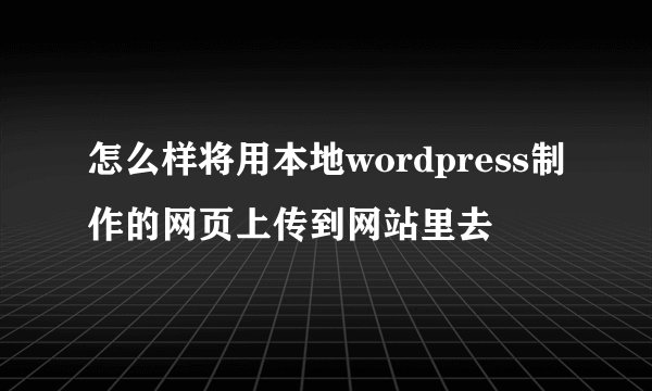 怎么样将用本地wordpress制作的网页上传到网站里去