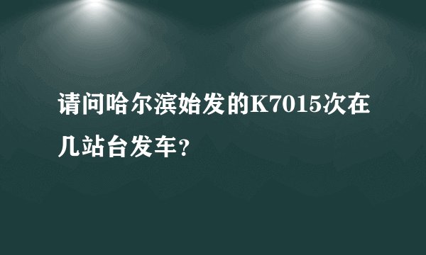 请问哈尔滨始发的K7015次在几站台发车？