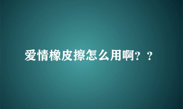爱情橡皮擦怎么用啊？？