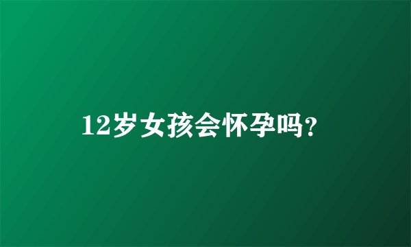 12岁女孩会怀孕吗？