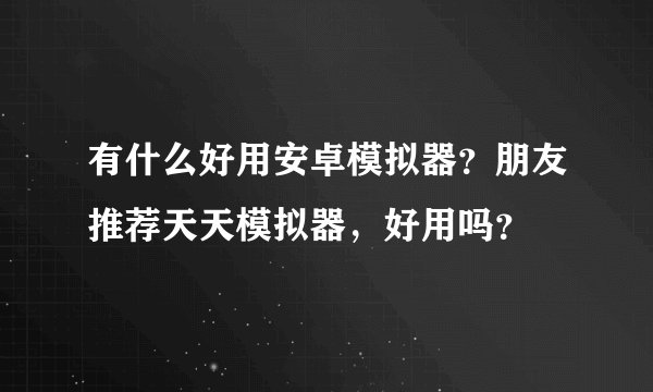 有什么好用安卓模拟器？朋友推荐天天模拟器，好用吗？