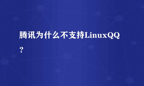 腾讯为什么不支持LinuxQQ？