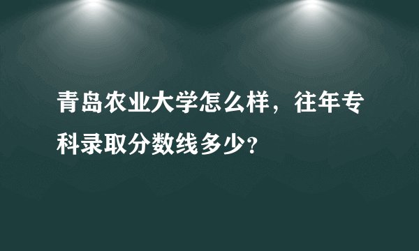 青岛农业大学怎么样，往年专科录取分数线多少？