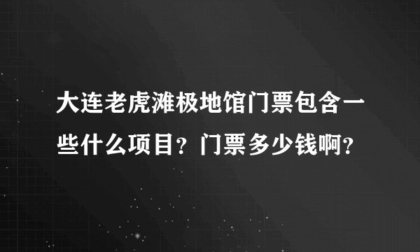 大连老虎滩极地馆门票包含一些什么项目？门票多少钱啊？