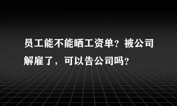 员工能不能晒工资单？被公司解雇了，可以告公司吗？