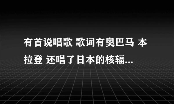 有首说唱歌 歌词有奥巴马 本拉登 还唱了日本的核辐射 叫什么名字 我不知道 在那个电视台里听过