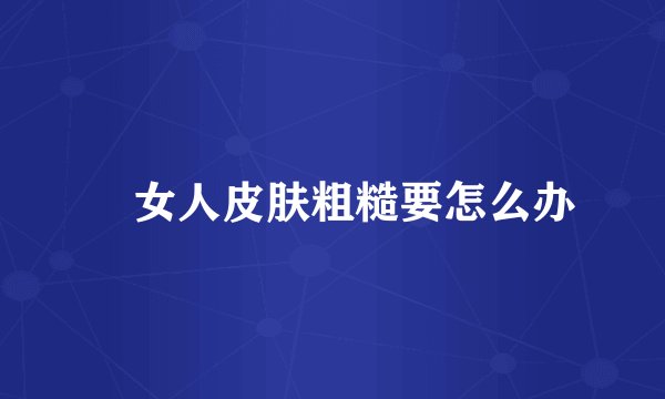 ​女人皮肤粗糙要怎么办
