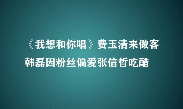 《我想和你唱》费玉清来做客韩磊因粉丝偏爱张信哲吃醋
