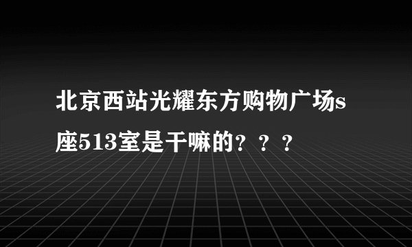 北京西站光耀东方购物广场s座513室是干嘛的？？？