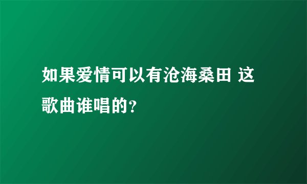 如果爱情可以有沧海桑田 这歌曲谁唱的？