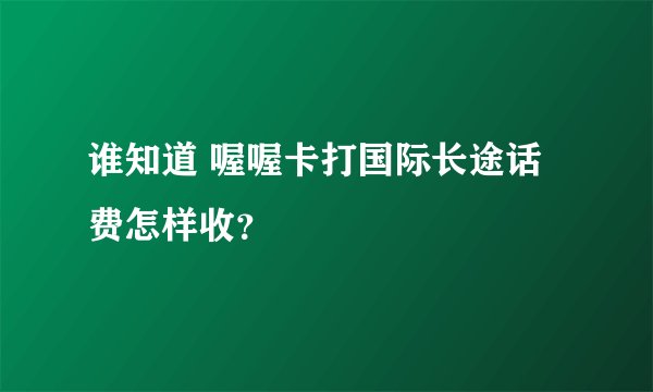 谁知道 喔喔卡打国际长途话费怎样收？