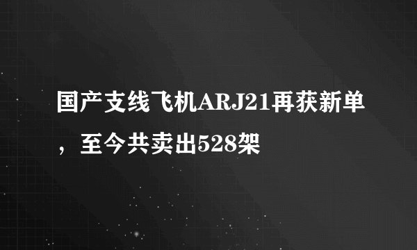 国产支线飞机ARJ21再获新单，至今共卖出528架