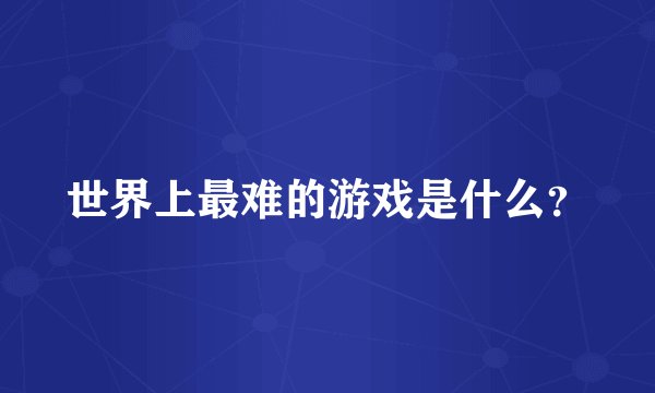 世界上最难的游戏是什么？