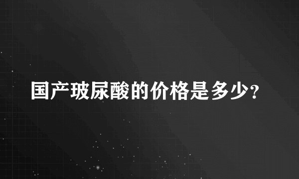 国产玻尿酸的价格是多少？